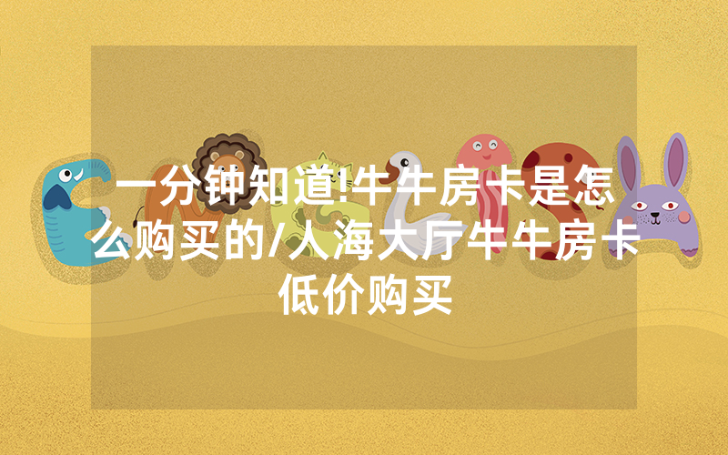 一分钟知道!牛牛房卡是怎么购买的/人海大厅牛牛房卡低价购买
