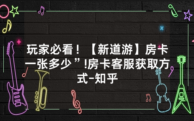 玩家必看！【新道游】房卡一张多少”!房卡客服获取方式-知乎