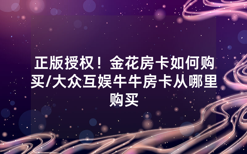正版授权！金花房卡如何购买/大众互娱牛牛房卡从哪里购买