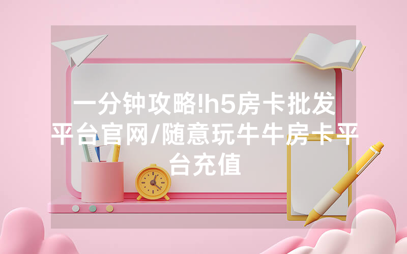 一分钟攻略!h5房卡批发平台官网/随意玩牛牛房卡平台充值