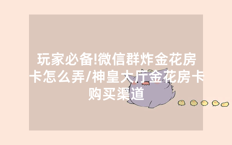 玩家必备!微信群炸金花房卡怎么弄/神皇大厅金花房卡购买渠道