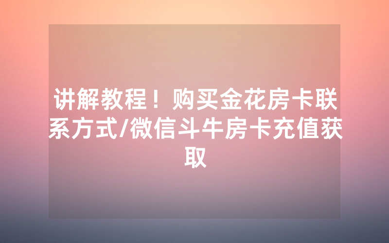 讲解教程！购买金花房卡联系方式/微信斗牛房卡充值获取