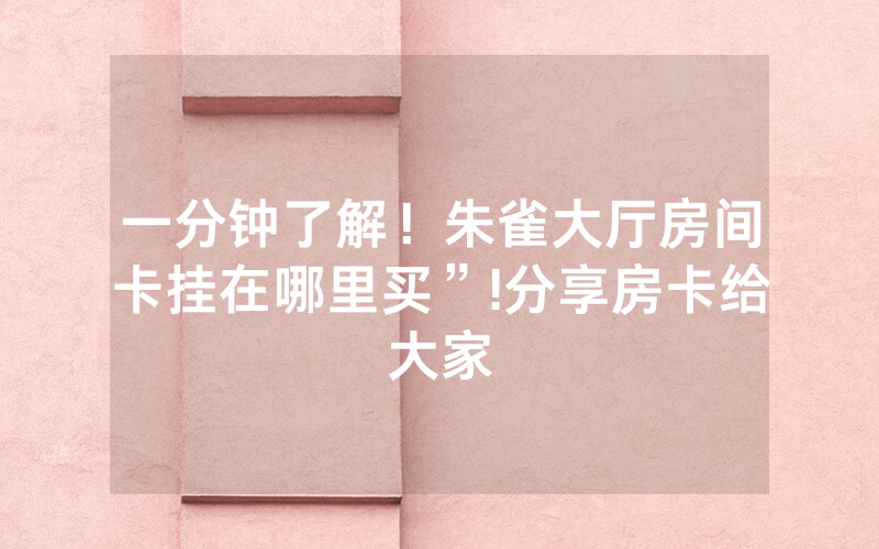 一分钟了解！朱雀大厅房间卡挂在哪里买”!分享房卡给大家
