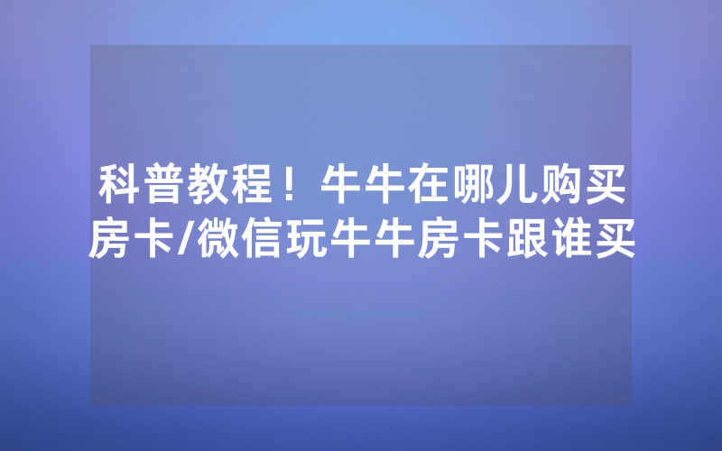 科普教程！牛牛在哪儿购买房卡/微信玩牛牛房卡跟谁买