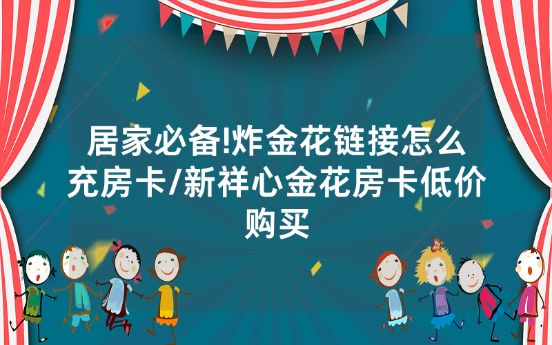 居家必备!炸金花链接怎么充房卡/新祥心金花房卡低价购买