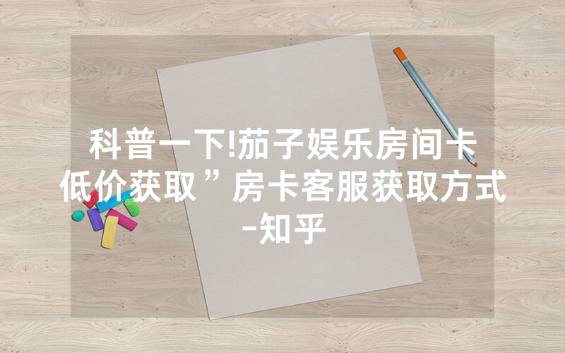 科普一下!茄子娱乐房间卡低价获取”房卡客服获取方式-知乎