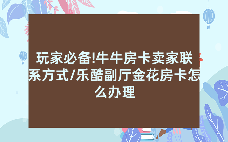 玩家必备!牛牛房卡卖家联系方式/乐酷副厅金花房卡怎么办理