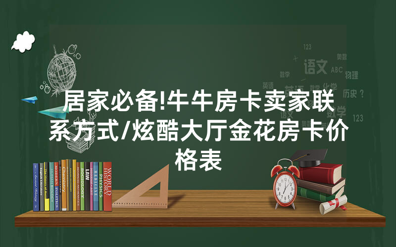 居家必备!牛牛房卡卖家联系方式/炫酷大厅金花房卡价格表