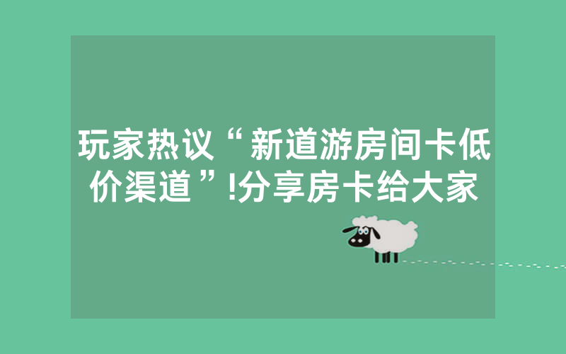 玩家热议“新道游房间卡低价渠道”!分享房卡给大家