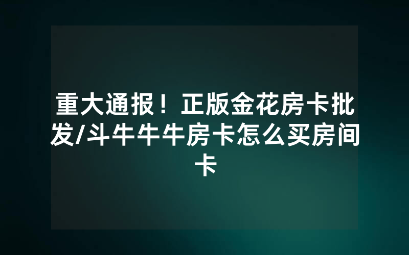 重大通报！正版金花房卡批发/斗牛牛牛房卡怎么买房间卡
