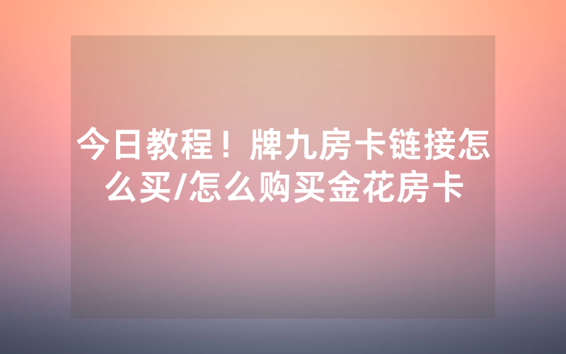今日教程！牌九房卡链接怎么买/怎么购买金花房卡
