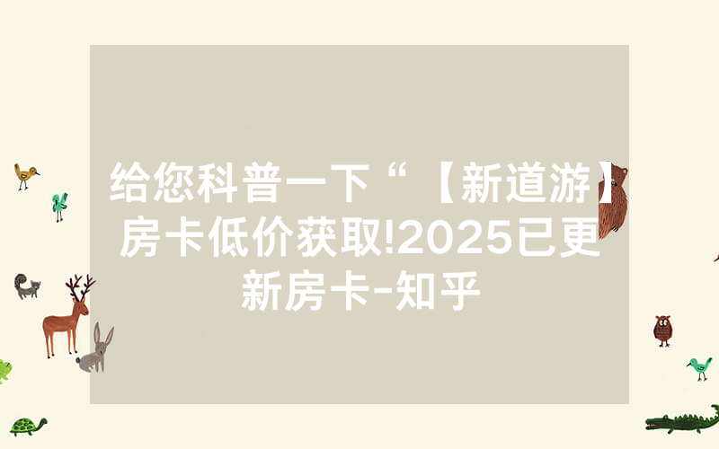 给您科普一下“【新道游】房卡低价获取!2025已更新房卡-知乎