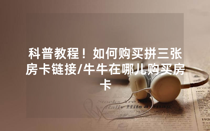 科普教程！如何购买拼三张房卡链接/牛牛在哪儿购买房卡