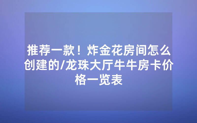 推荐一款！炸金花房间怎么创建的/龙珠大厅牛牛房卡价格一览表