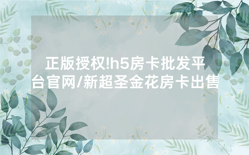 正版授权!h5房卡批发平台官网/新超圣金花房卡出售