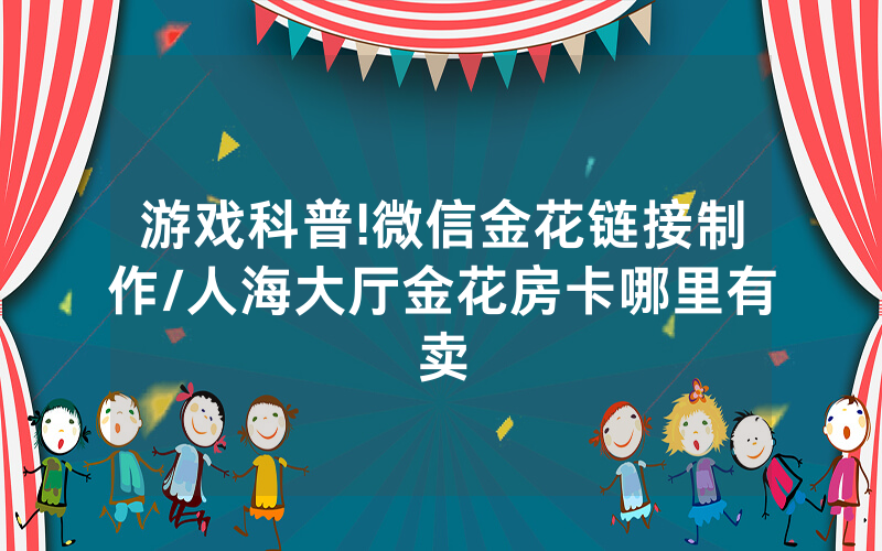 游戏科普!微信金花链接制作/人海大厅金花房卡哪里有卖