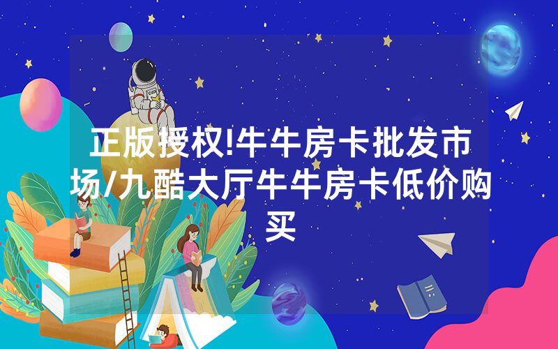 正版授权!牛牛房卡批发市场/九酷大厅牛牛房卡低价购买