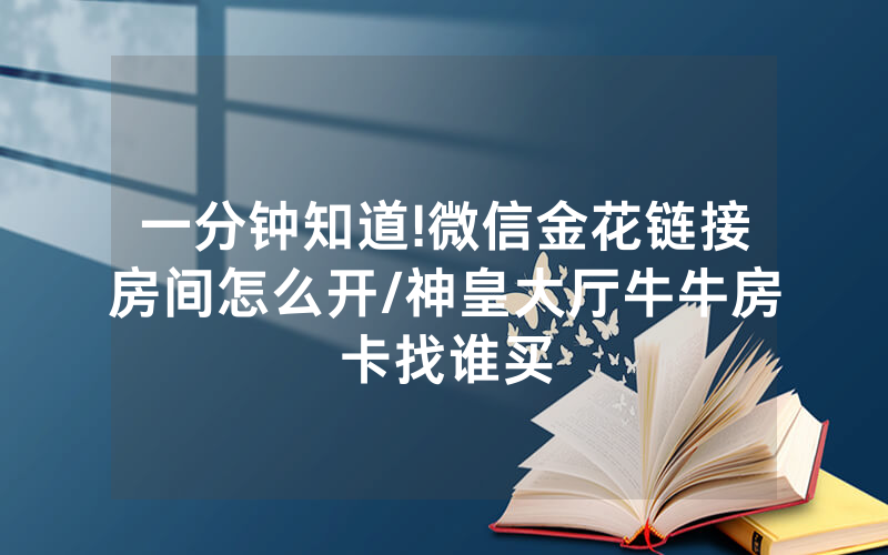 一分钟知道!微信金花链接房间怎么开/神皇大厅牛牛房卡找谁买
