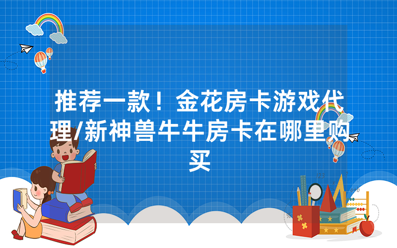 推荐一款！金花房卡游戏代理/新神兽牛牛房卡在哪里购买