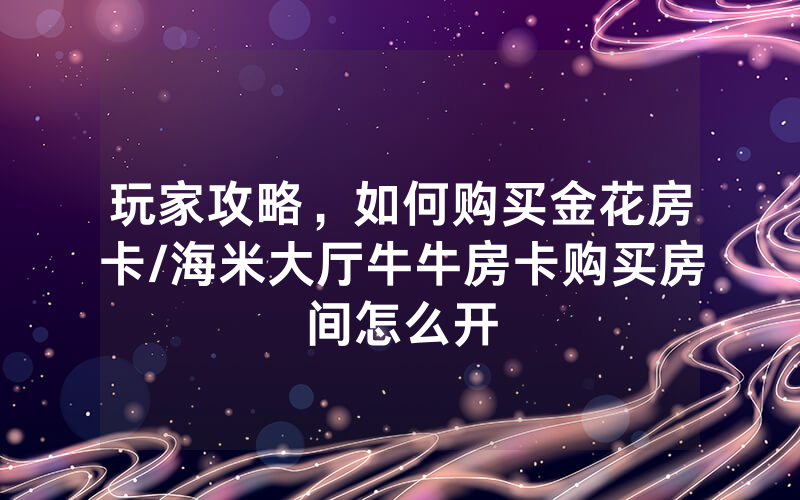 玩家攻略，如何购买金花房卡/海米大厅牛牛房卡购买房间怎么开