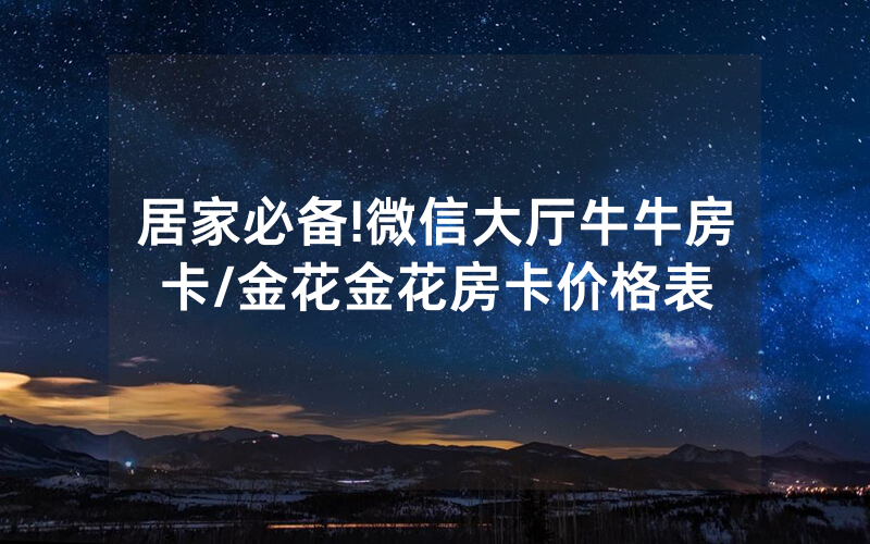 居家必备!微信大厅牛牛房卡/金花金花房卡价格表
