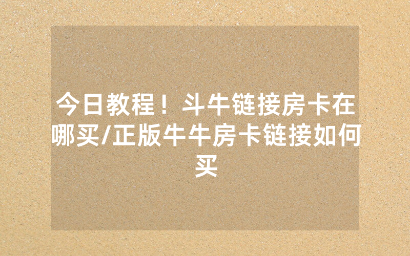 今日教程！斗牛链接房卡在哪买/正版牛牛房卡链接如何买