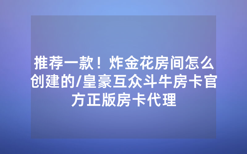 推荐一款！炸金花房间怎么创建的/皇豪互众斗牛房卡官方正版房卡代理