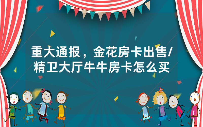 重大通报，金花房卡出售/精卫大厅牛牛房卡怎么买