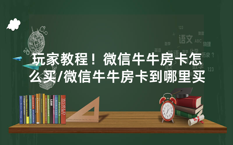 玩家教程！微信牛牛房卡怎么买/微信牛牛房卡到哪里买