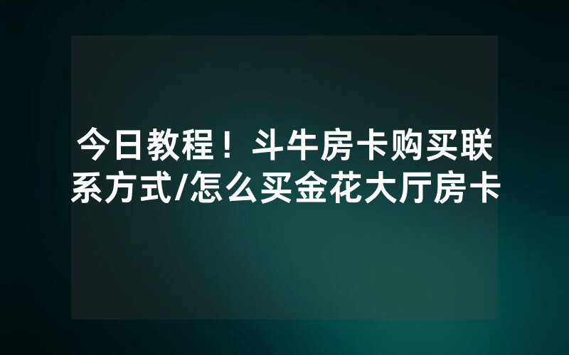 今日教程！斗牛房卡购买联系方式/怎么买金花大厅房卡
