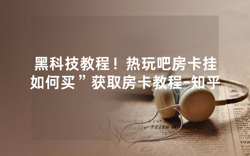 黑科技教程！热玩吧房卡挂如何买”获取房卡教程-知乎