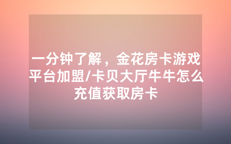 一分钟了解，金花房卡游戏平台加盟/卡贝大厅牛牛怎么充值获取房卡