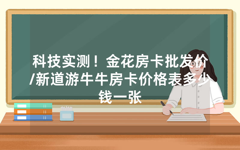 科技实测！金花房卡批发价/新道游牛牛房卡价格表多少钱一张
