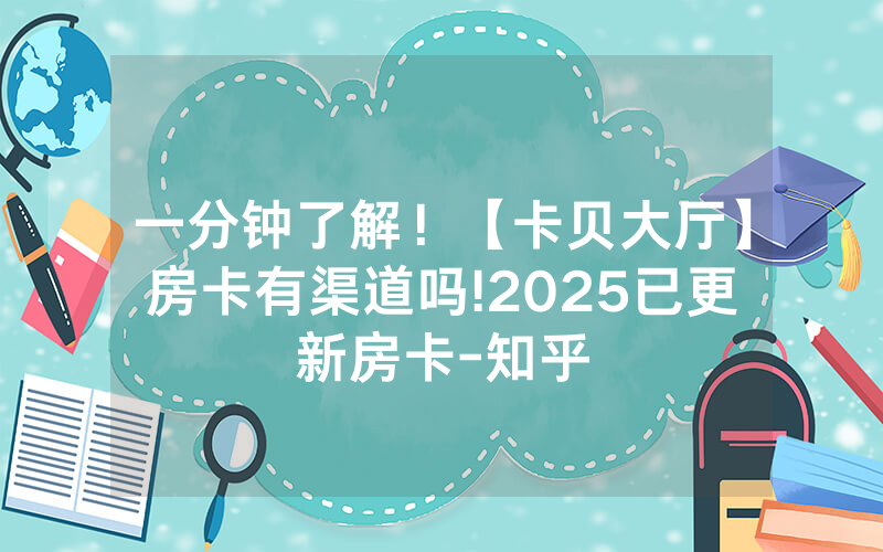 一分钟了解！【卡贝大厅】房卡有渠道吗!2025已更新房卡-知乎