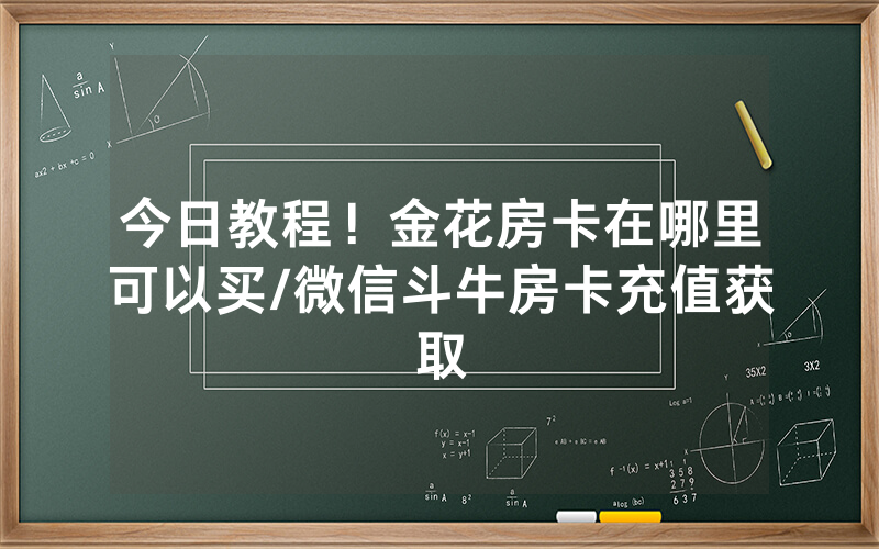今日教程！金花房卡在哪里可以买/微信斗牛房卡充值获取