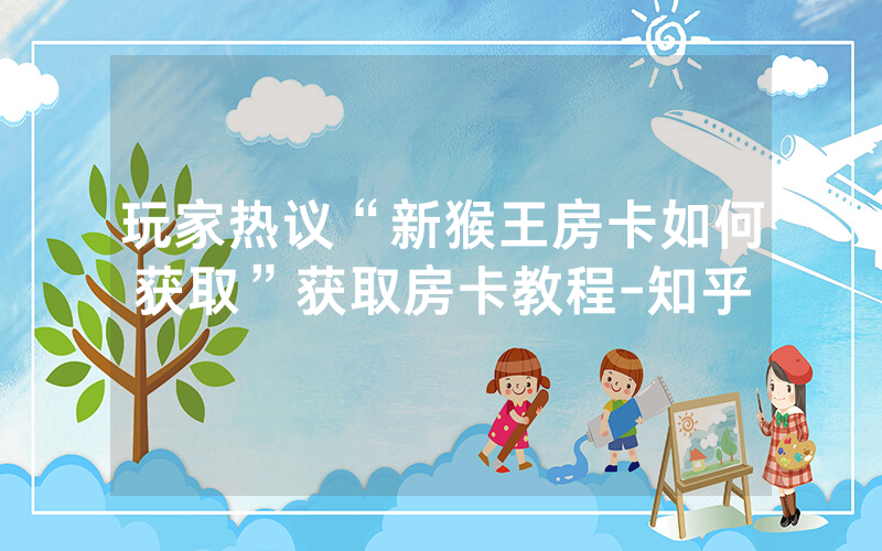 玩家热议“新猴王房卡如何获取”获取房卡教程-知乎