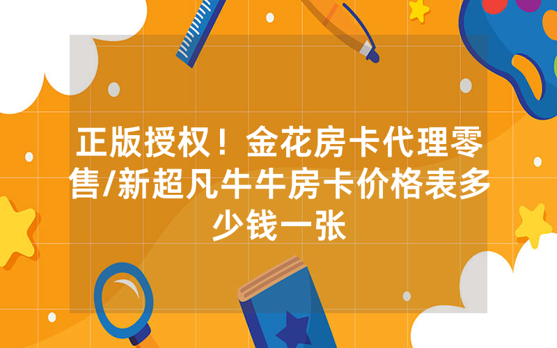 正版授权！金花房卡代理零售/新超凡牛牛房卡价格表多少钱一张