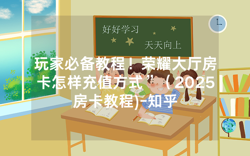 玩家必备教程！荣耀大厅房卡怎样充值方式”（2025房卡教程)-知乎