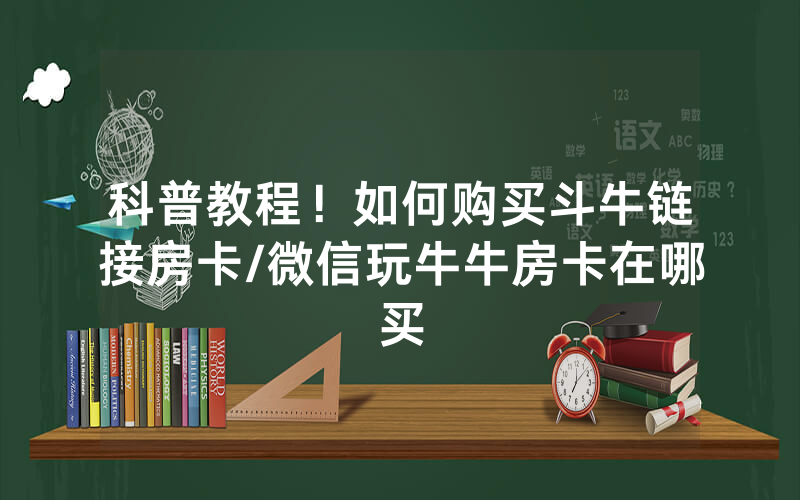 科普教程！如何购买斗牛链接房卡/微信玩牛牛房卡在哪买