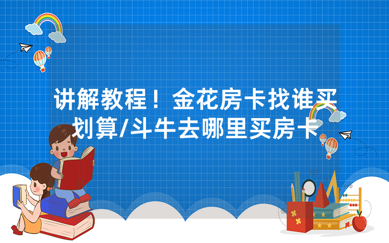 讲解教程！金花房卡找谁买划算/斗牛去哪里买房卡