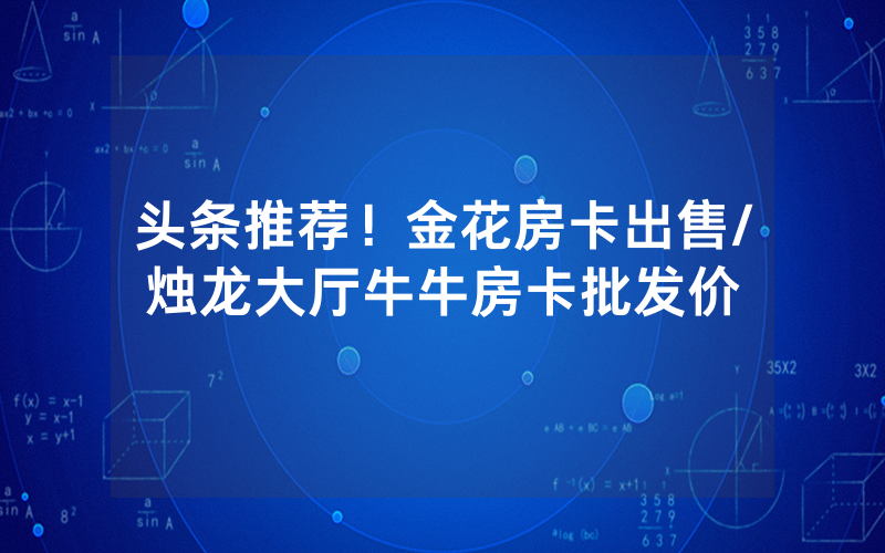 头条推荐！金花房卡出售/烛龙大厅牛牛房卡批发价
