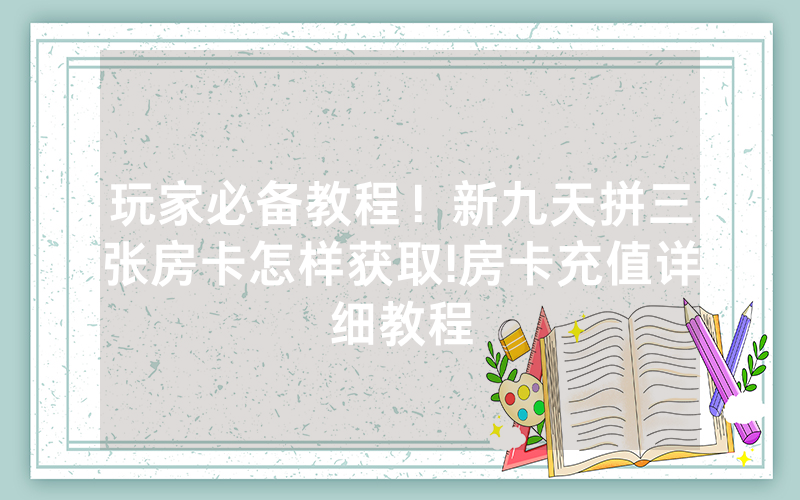玩家必备教程！新九天拼三张房卡怎样获取!房卡充值详细教程
