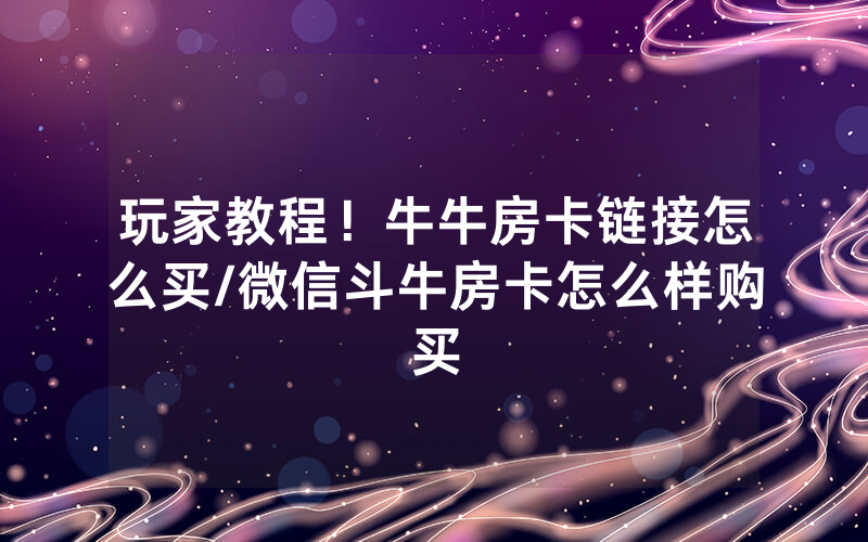 玩家教程！牛牛房卡链接怎么买/微信斗牛房卡怎么样购买