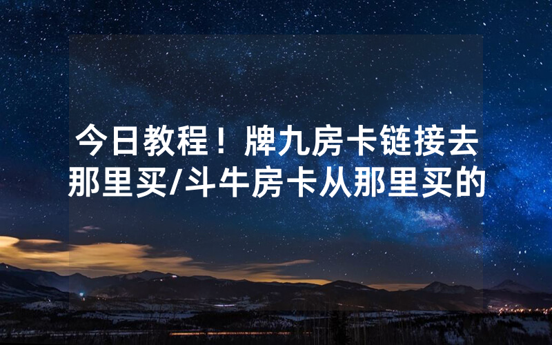 今日教程！牌九房卡链接去那里买/斗牛房卡从那里买的