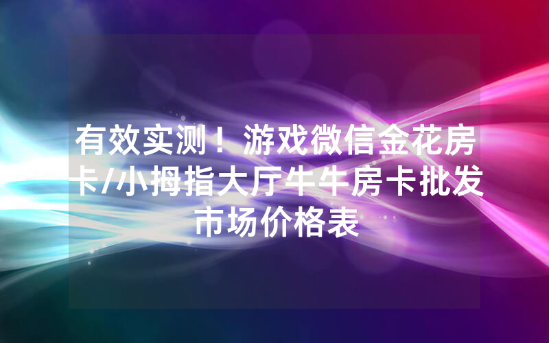有效实测！游戏微信金花房卡/小拇指大厅牛牛房卡批发市场价格表