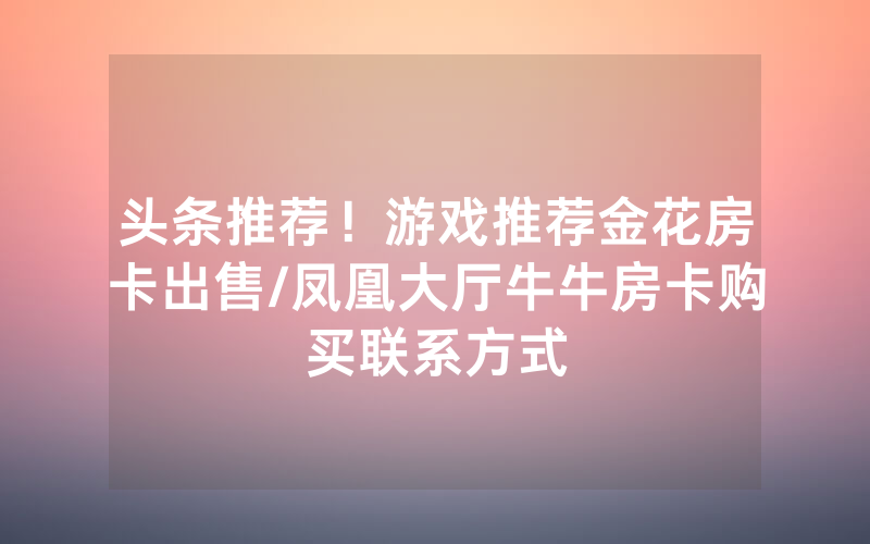 头条推荐！游戏推荐金花房卡出售/凤凰大厅牛牛房卡购买联系方式