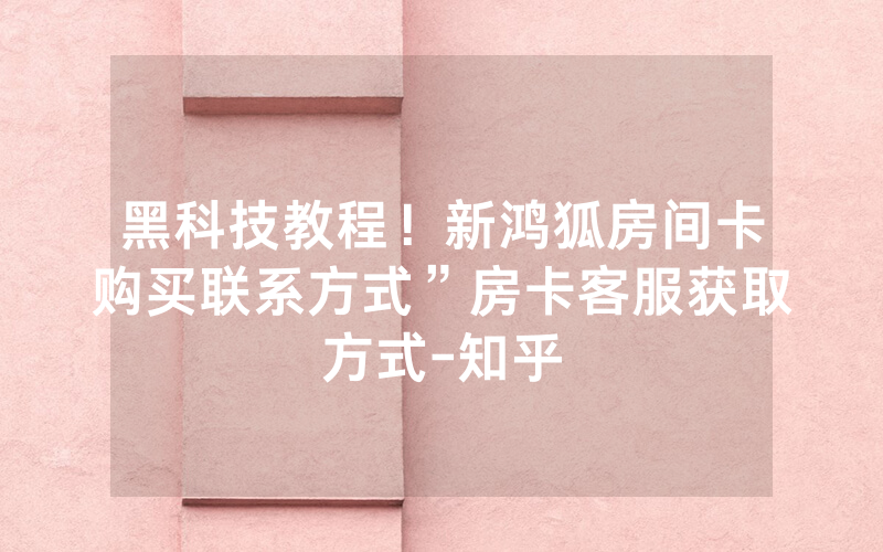 黑科技教程！新鸿狐房间卡购买联系方式”房卡客服获取方式-知乎