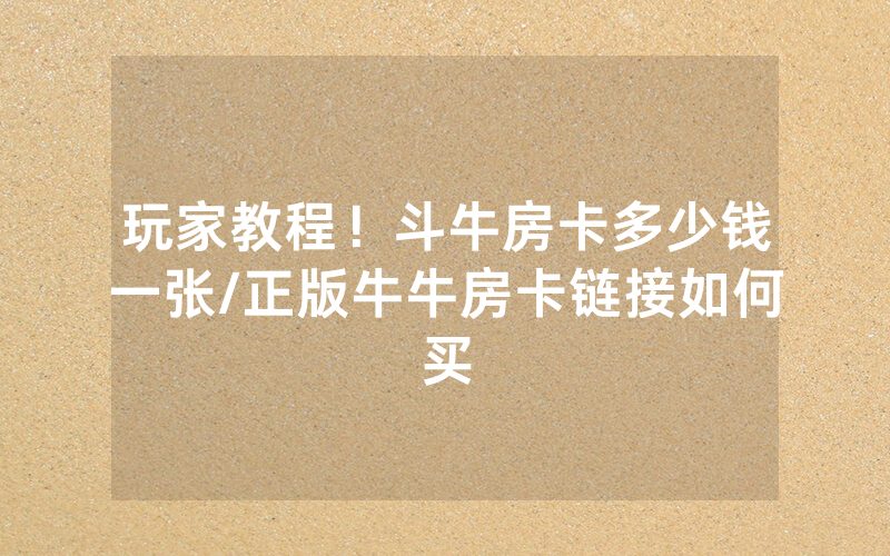 玩家教程！斗牛房卡多少钱一张/正版牛牛房卡链接如何买