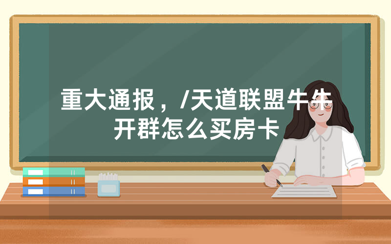 重大通报，/天道联盟牛牛开群怎么买房卡