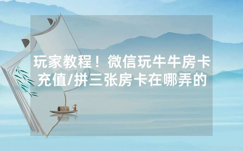 玩家教程！微信玩牛牛房卡充值/拼三张房卡在哪弄的